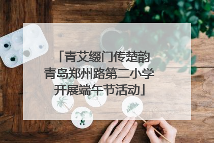 青艾缀门传楚韵 青岛郑州路第二小学开展端午节活动