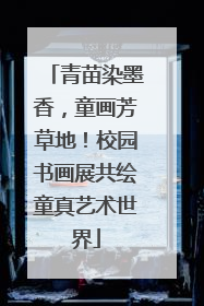 青苗染墨香，童画芳草地！校园书画展共绘童真艺术世界