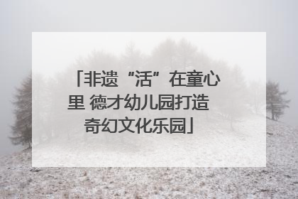 非遗“活”在童心里 德才幼儿园打造奇幻文化乐园
