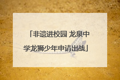 非遗进校园 龙泉中学龙狮少年申请出战