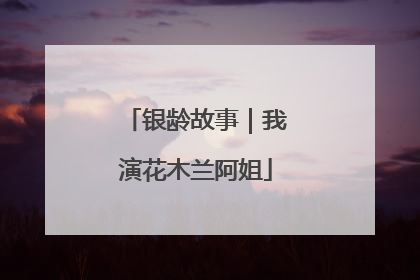 银龄故事｜我演花木兰阿姐