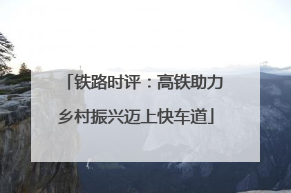铁路时评：高铁助力乡村振兴迈上快车道