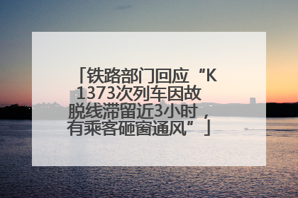铁路部门回应“K1373次列车因故脱线滞留近3小时，有乘客砸窗通风”