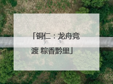 铜仁：龙舟竞渡 粽香黔里