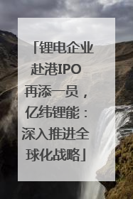 锂电企业赴港IPO再添一员，亿纬锂能：深入推进全球化战略
