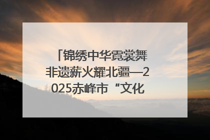 锦绣中华霓裳舞 非遗薪火耀北疆—2025赤峰市“文化和自然遗产日”非遗宣传展示活动纪实