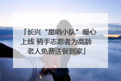 长兴“星哨小队”暖心上线 骑手志愿者为高龄老人免费送餐到家