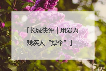 长城快评｜用爱为残疾人“撑伞”