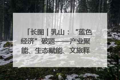 长图｜乳山：“蓝色经济”破题——产业聚能、生态赋能、文旅释能的协同路径
