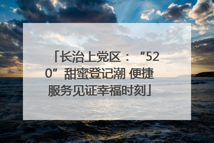 长治上党区：“520”甜蜜登记潮 便捷服务见证幸福时刻