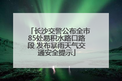 长沙交警公布全市85处易积水路口路段 发布暴雨天气交通安全提示