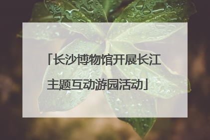长沙博物馆开展长江主题互动游园活动