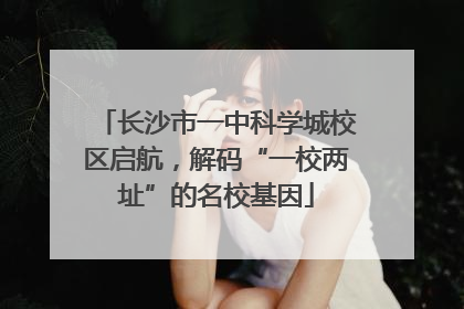 长沙市一中科学城校区启航，解码“一校两址”的名校基因