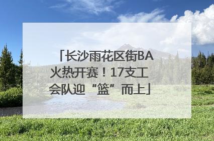 长沙雨花区街BA火热开赛！17支工会队迎“篮”而上