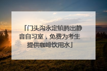 门头沟永定镇腾出静音自习室，免费为考生提供咖啡饮用水