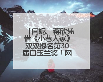 闫妮、蒋欣凭借《小巷人家》双双提名第30届白玉兰奖！网友：黄玲宋莹又相遇了