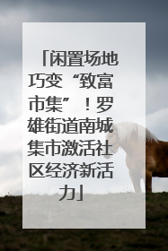 闲置场地巧变“致富市集”！罗雄街道南城集市激活社区经济新活力