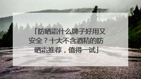 防晒霜什么牌子好用又安全？十大不含酒精的防晒霜推荐，值得一试