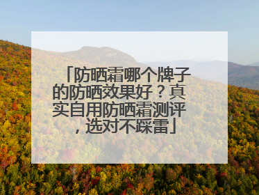 防晒霜哪个牌子的防晒效果好？真实自用防晒霜测评，选对不踩雷