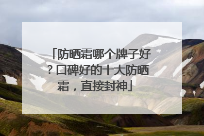 防晒霜哪个牌子好？口碑好的十大防晒霜，直接封神