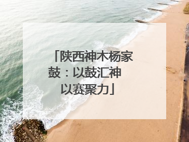 陕西神木杨家鼓：以鼓汇神 以赛聚力
