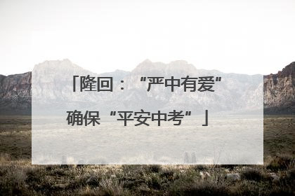 隆回：“严中有爱”确保“平安中考”