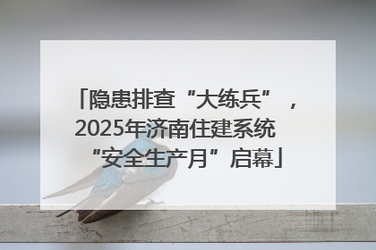 隐患排查“大练兵”，2025年济南住建系统“安全生产月”启幕