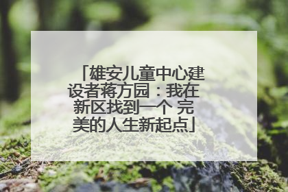 雄安儿童中心建设者蒋方园：我在新区找到一个 完美的人生新起点