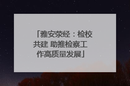 雅安荥经：检校共建 助推检察工作高质量发展