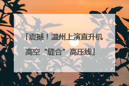 震撼！温州上演直升机高空“缝合”高压线