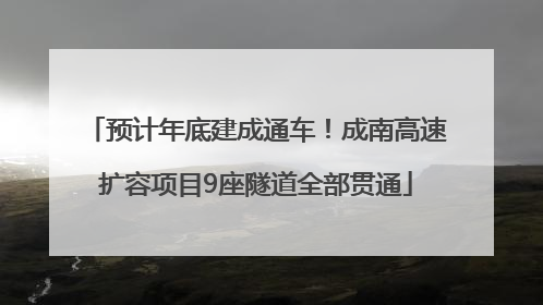 预计年底建成通车！成南高速扩容项目9座隧道全部贯通