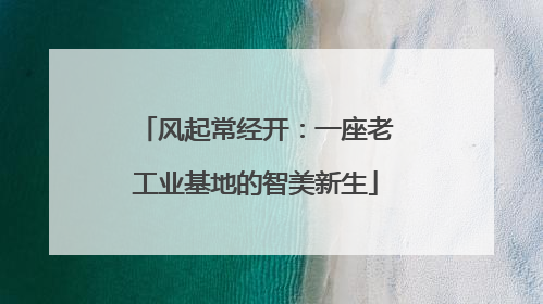 风起常经开：一座老工业基地的智美新生