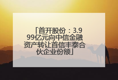 首开股份：3.999亿元向中信金融资产转让首信丰泰合伙企业份额