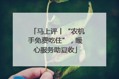 马上评丨“农机手免费吃住”，暖心服务助夏收