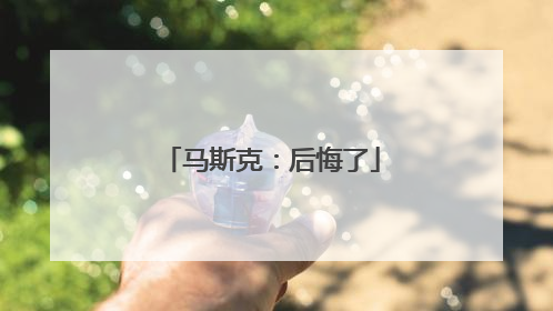 马斯克：后悔了