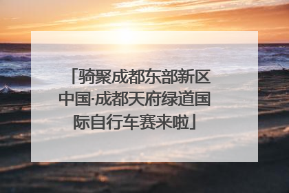 骑聚成都东部新区 中国·成都天府绿道国际自行车赛来啦