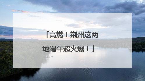 高燃！荆州这两地端午超火爆！