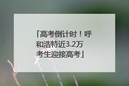 高考倒计时！呼和浩特近3.2万考生迎接高考