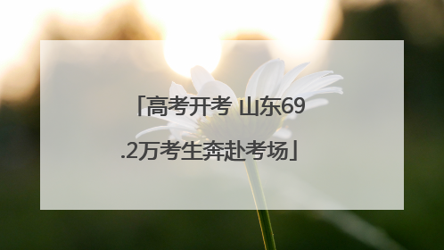 高考开考 山东69.2万考生奔赴考场