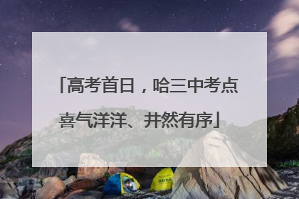 高考首日，哈三中考点喜气洋洋、井然有序