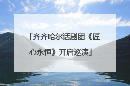 齐齐哈尔话剧团《匠心永恒》开启巡演