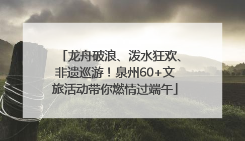 龙舟破浪、泼水狂欢、非遗巡游！泉州60+文旅活动带你燃情过端午