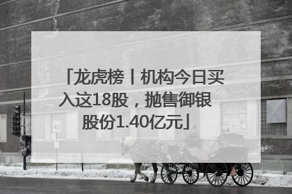 龙虎榜丨机构今日买入这18股，抛售御银股份1.40亿元