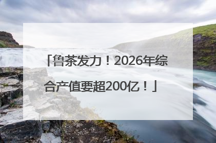 鲁茶发力！2026年综合产值要超200亿！