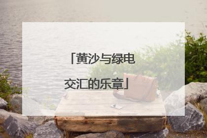 黄沙与绿电交汇的乐章