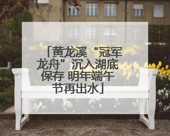 黄龙溪“冠军龙舟”沉入湖底保存 明年端午节再出水