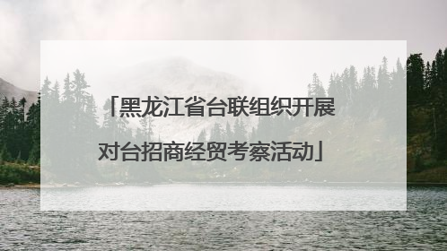 黑龙江省台联组织开展对台招商经贸考察活动