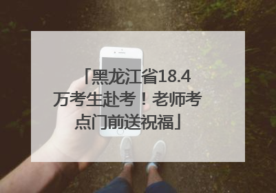 黑龙江省18.4万考生赴考！老师考点门前送祝福
