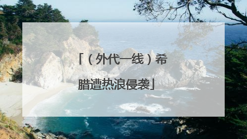 （外代一线）希腊遭热浪侵袭