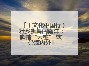 （文化中国行）壮乡狮舞闯南洋：脚踏“云桩” 饮誉海内外